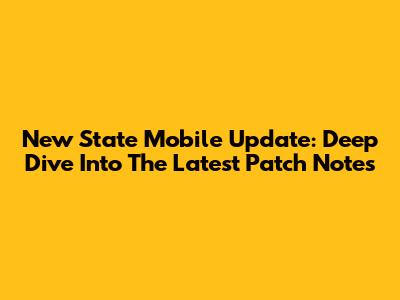 New State Mobile Update: Deep Dive Into The Latest Patch Notes