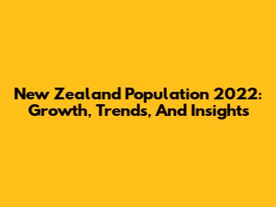 New Zealand Population 2022: Growth, Trends, And Insights