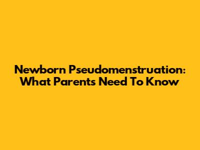 Newborn Pseudomenstruation: What Parents Need To Know