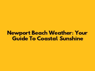 Newport Beach Weather: Your Guide To Coastal Sunshine