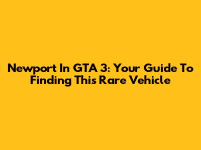 Newport In GTA 3: Your Guide To Finding This Rare Vehicle