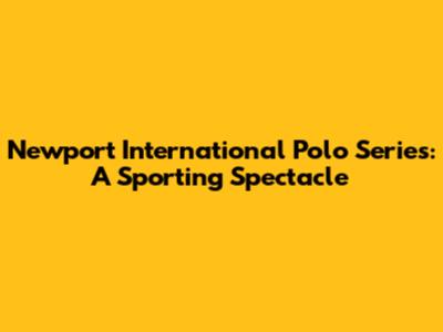 Newport International Polo Series: A Sporting Spectacle