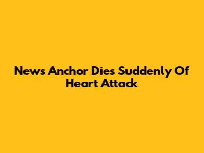 News Anchor Dies Suddenly Of Heart Attack