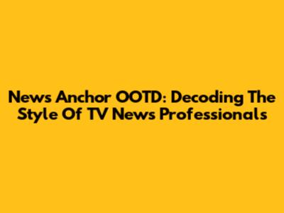 News Anchor OOTD: Decoding The Style Of TV News Professionals