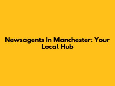 Newsagents In Manchester: Your Local Hub