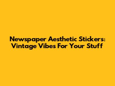 Newspaper Aesthetic Stickers: Vintage Vibes For Your Stuff