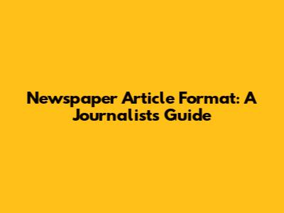 Newspaper Article Format: A Journalist's Guide