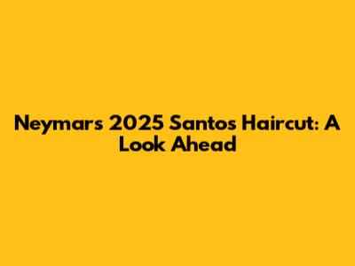 Neymar's 2025 Santos Haircut: A Look Ahead