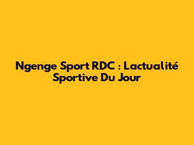 Ngenge Sport RDC : L'actualité Sportive Du Jour