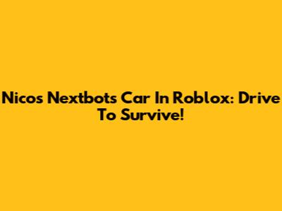 Nico's Nextbots Car In Roblox: Drive To Survive!