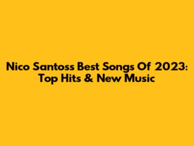 Nico Santos's Best Songs Of 2023: Top Hits & New Music