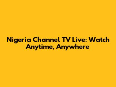 Nigeria Channel TV Live: Watch Anytime, Anywhere