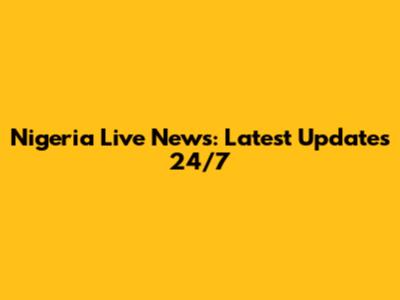 Nigeria Live News: Latest Updates 24/7