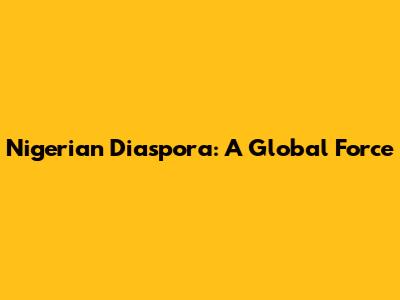 Nigerian Diaspora: A Global Force