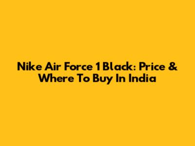 Nike Air Force 1 Black: Price & Where To Buy In India
