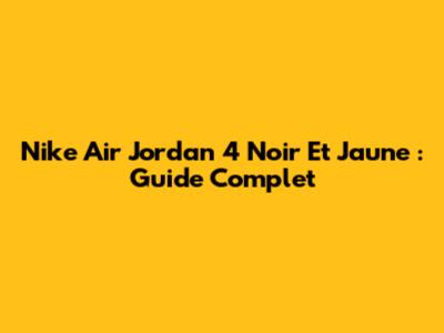 Nike Air Jordan 4 Noir Et Jaune : Guide Complet