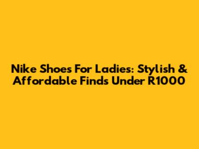 Nike Shoes For Ladies: Stylish & Affordable Finds Under R1000