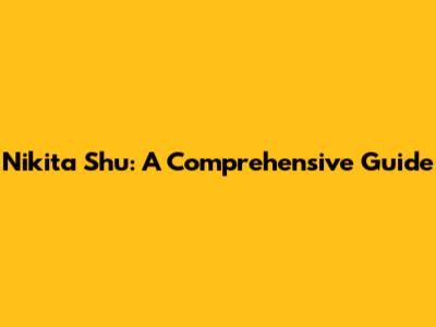 Nikita Shu: A Comprehensive Guide