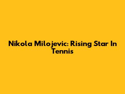 Nikola Milojevic: Rising Star In Tennis