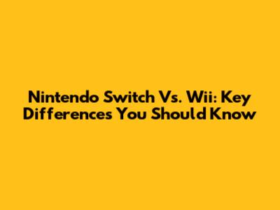 Nintendo Switch Vs. Wii: Key Differences You Should Know