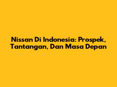 Nissan Di Indonesia: Prospek, Tantangan, Dan Masa Depan