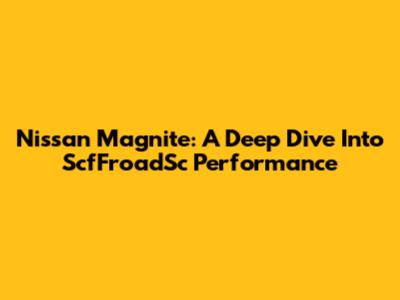Nissan Magnite: A Deep Dive Into ScfFroadSc Performance