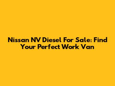 Nissan NV Diesel For Sale: Find Your Perfect Work Van