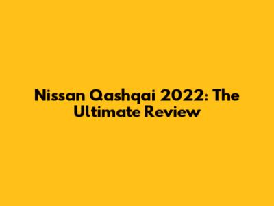 Nissan Qashqai 2022: The Ultimate Review