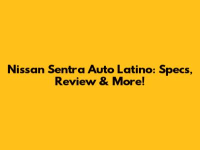 Nissan Sentra Auto Latino: Specs, Review & More!