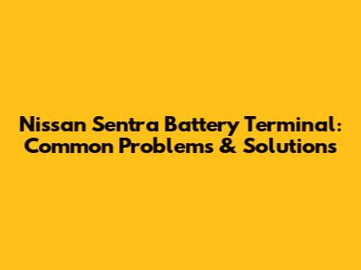 Nissan Sentra Battery Terminal: Common Problems & Solutions