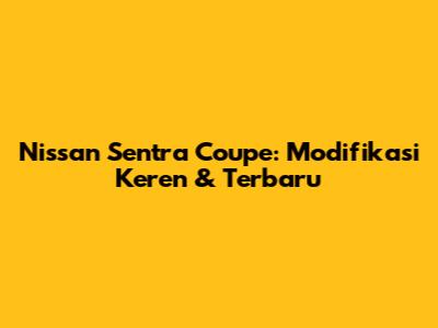 Nissan Sentra Coupe: Modifikasi Keren & Terbaru