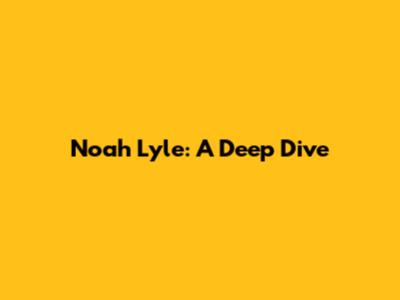 Noah Lyle: A Deep Dive