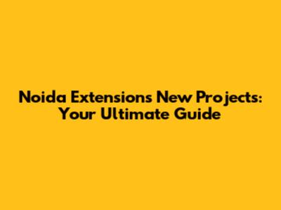 Noida Extension's New Projects: Your Ultimate Guide