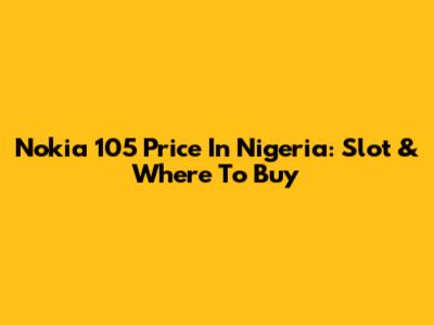 Nokia 105 Price In Nigeria: Slot & Where To Buy