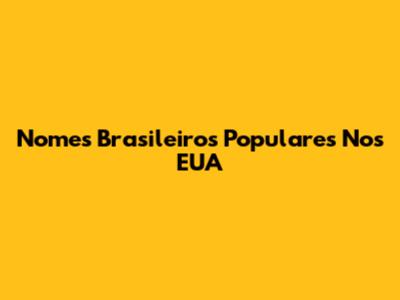 Nomes Brasileiros Populares Nos EUA