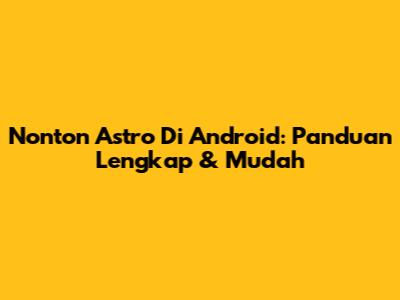 Nonton Astro Di Android: Panduan Lengkap & Mudah