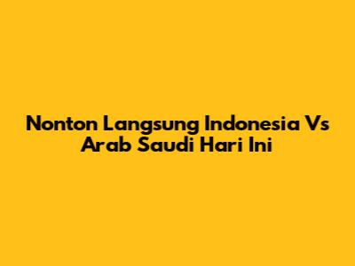 Nonton Langsung Indonesia Vs Arab Saudi Hari Ini