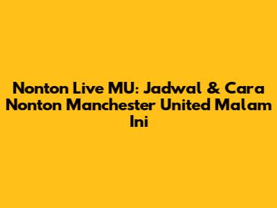Nonton Live MU: Jadwal & Cara Nonton Manchester United Malam Ini