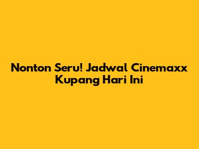Nonton Seru! Jadwal Cinemaxx Kupang Hari Ini