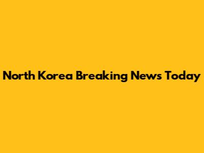 North Korea Breaking News Today