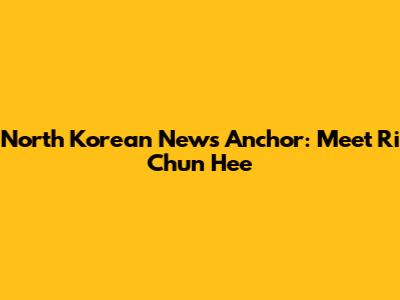 North Korean News Anchor: Meet Ri Chun Hee