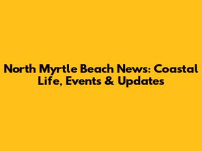 North Myrtle Beach News: Coastal Life, Events & Updates