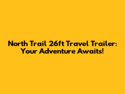 North Trail 26ft Travel Trailer: Your Adventure Awaits!