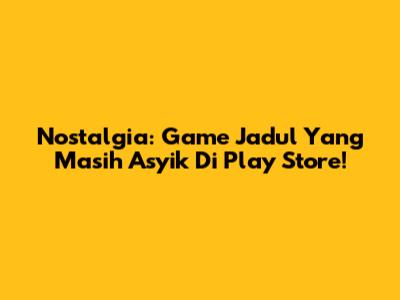 Nostalgia: Game Jadul Yang Masih Asyik Di Play Store!