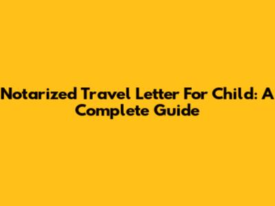 Notarized Travel Letter For Child: A Complete Guide