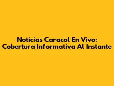 Noticias Caracol En Vivo: Cobertura Informativa Al Instante