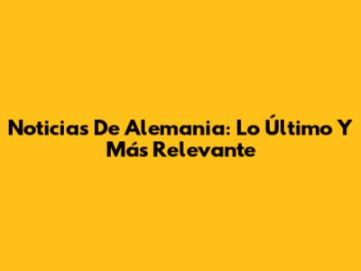 Noticias De Alemania: Lo Último Y Más Relevante