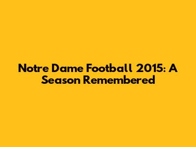 Notre Dame Football 2015: A Season Remembered