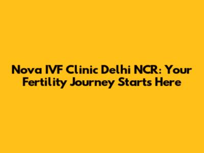 Nova IVF Clinic Delhi NCR: Your Fertility Journey Starts Here