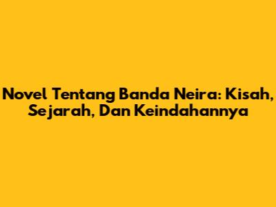 Novel Tentang Banda Neira: Kisah, Sejarah, Dan Keindahannya
